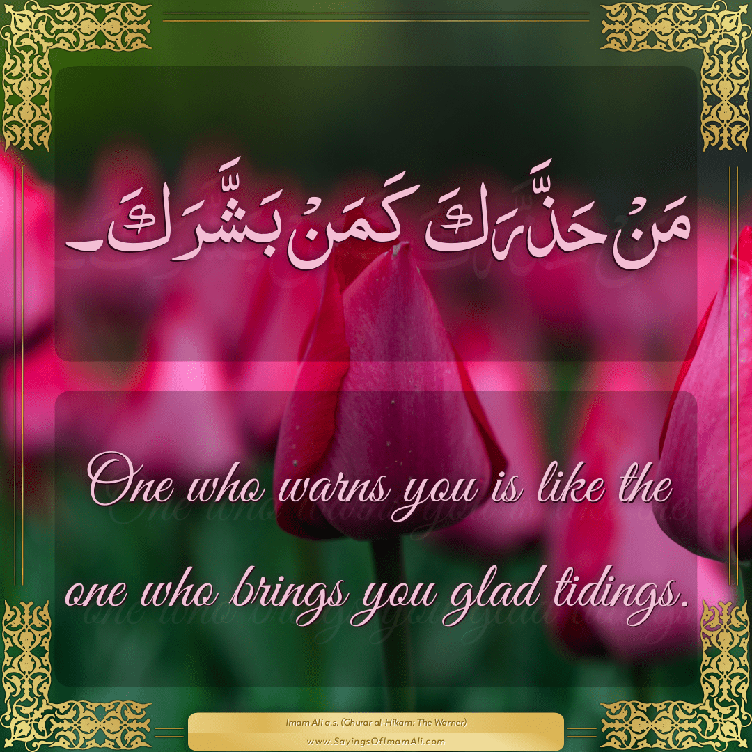 One who warns you is like the one who brings you glad tidings.